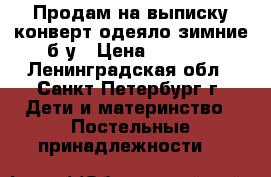 Продам на выписку конверт-одеяло зимние,б.у › Цена ­ 1 500 - Ленинградская обл., Санкт-Петербург г. Дети и материнство » Постельные принадлежности   